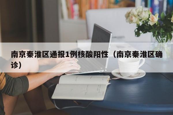 南京秦淮区通报1例核酸阳性(南京秦淮区确诊)
