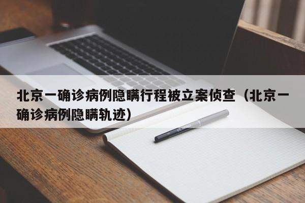 北京一确诊病例隐瞒行程被立案侦查(北京一确诊病例隐瞒轨迹)