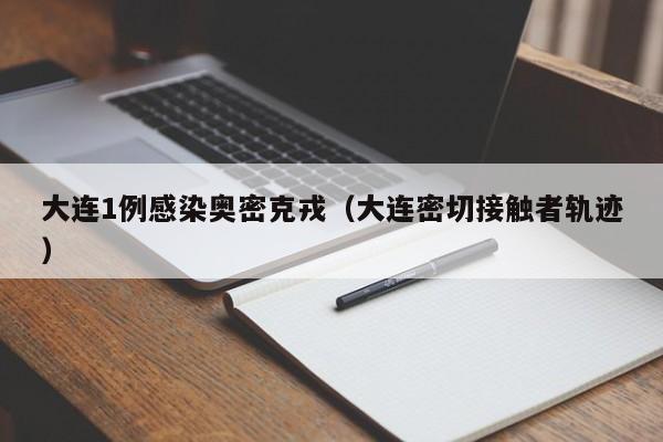 大连1例感染奥密克戎(大连密切接触者轨迹)