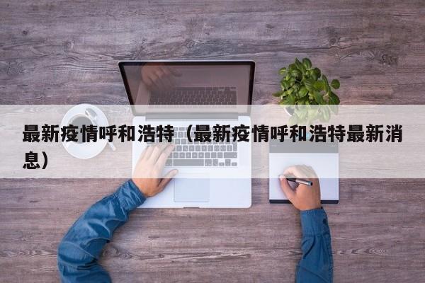 最新疫情呼和浩特(最新疫情呼和浩特最新消息)