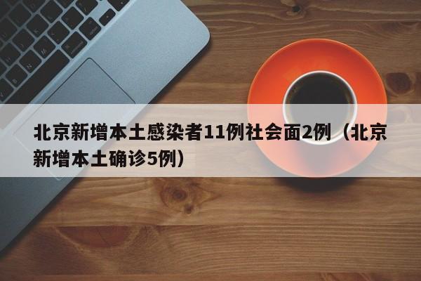 北京新增本土感染者11例社会面2例(北京新增本土确诊5例)