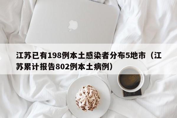 江苏已有198例本土感染者分布5地市(江苏累计报告802例本土病例)