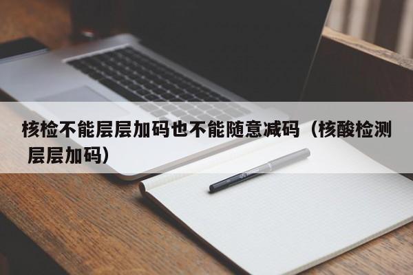 核检不能层层加码也不能随意减码(核酸检测 层层加码)