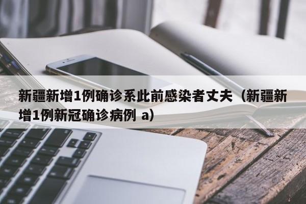 新疆新增1例确诊系此前感染者丈夫(新疆新增1例新冠确诊病例 a)