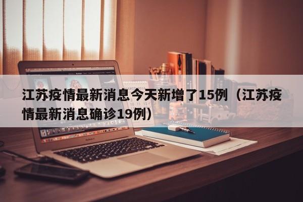 江苏疫情最新消息今天新增了15例(江苏疫情最新消息确诊19例)