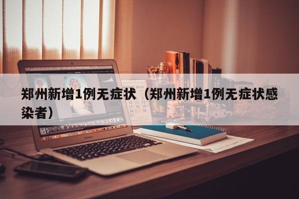 郑州新增1例无症状(郑州新增1例无症状感染者)
