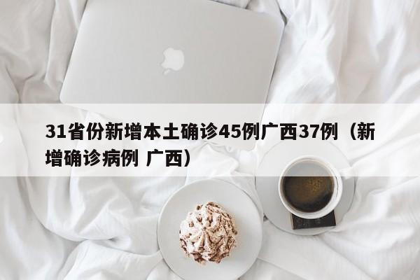 31省份新增本土确诊45例广西37例(新增确诊病例 广西)
