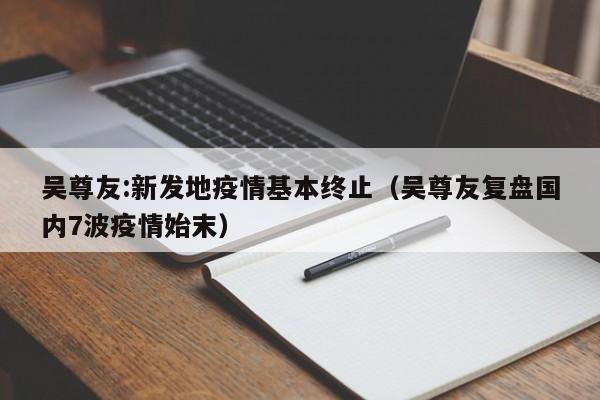 吴尊友:新发地疫情基本终止(吴尊友复盘国内7波疫情始末)