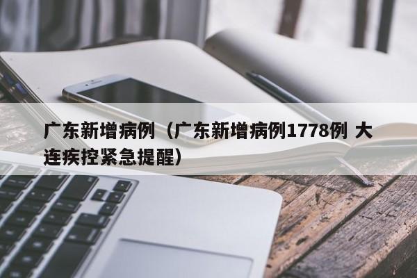 广东新增病例(广东新增病例1778例 大连疾控紧急提醒)