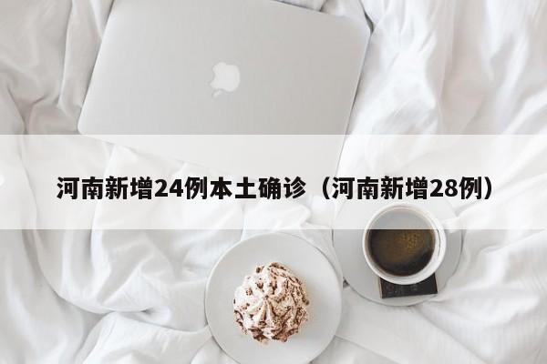 河南新增24例本土确诊(河南新增28例)