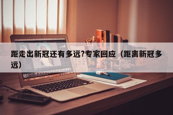 距走出新冠还有多远?专家回应(距离新冠多远)