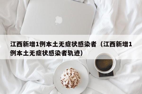 江西新增1例本土无症状感染者(江西新增1例本土无症状感染者轨迹)