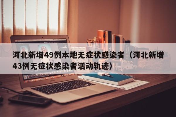 河北新增49例本地无症状感染者(河北新增43例无症状感染者活动轨迹)
