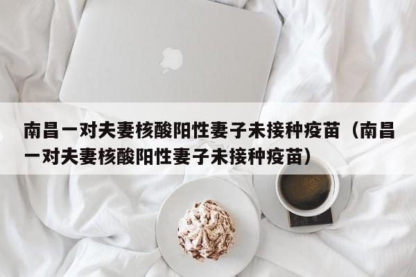 南昌一对夫妻核酸阳性妻子未接种疫苗(南昌一对夫妻核酸阳性妻子未接种疫苗)