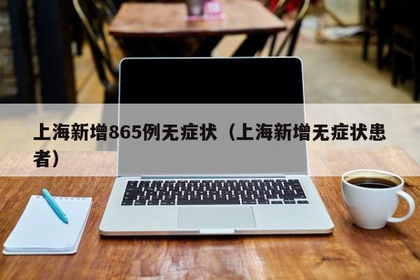 上海新增865例无症状(上海新增无症状患者)