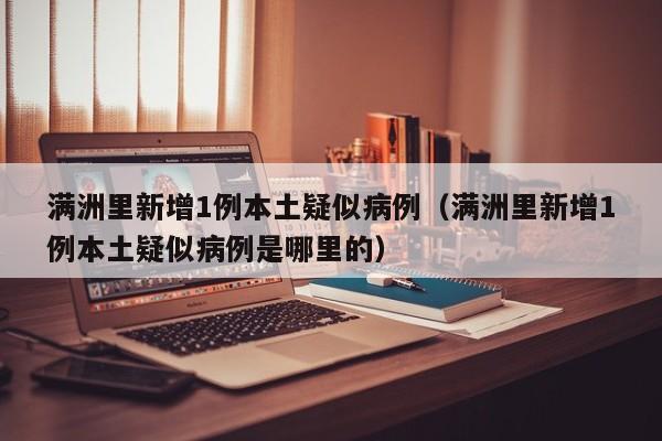 满洲里新增1例本土疑似病例(满洲里新增1例本土疑似病例是哪里的)