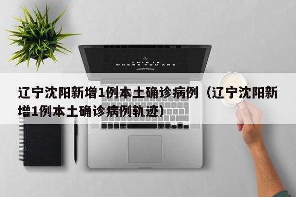 辽宁沈阳新增1例本土确诊病例(辽宁沈阳新增1例本土确诊病例轨迹)