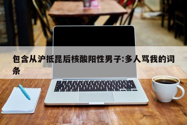 包含从沪抵昆后核酸阳性男子:多人骂我的词条
