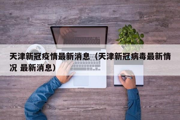 天津新冠疫情最新消息(天津新冠病毒最新情况 最新消息)