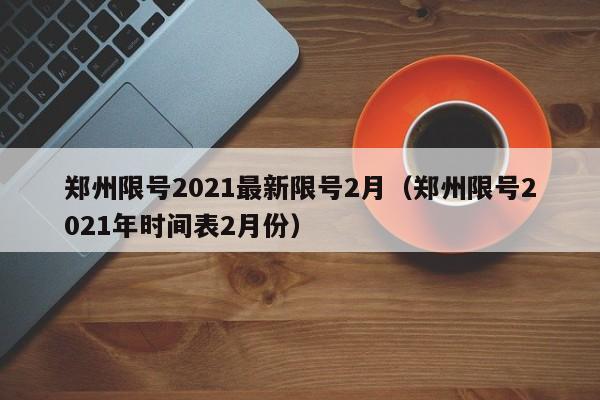 郑州限号2021最新限号2月(郑州限号2021年时间表2月份)