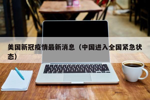 美国新冠疫情最新消息(中国进入全国紧急状态)