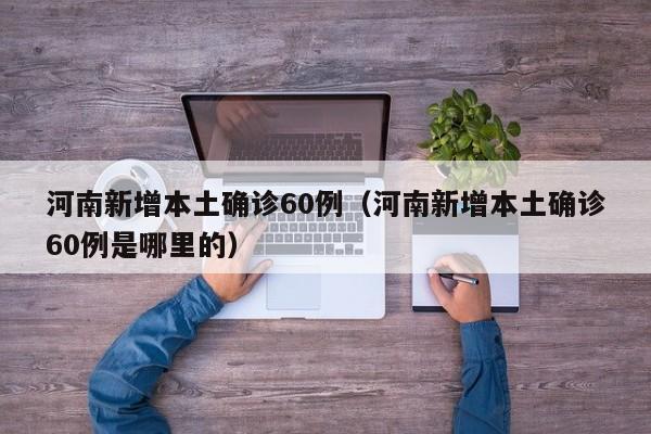 河南新增本土确诊60例(河南新增本土确诊60例是哪里的)