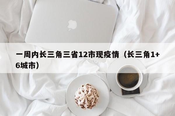 一周内长三角三省12市现疫情(长三角1+6城市)