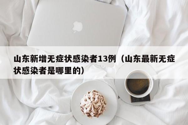 山东新增无症状感染者13例(山东最新无症状感染者是哪里的)