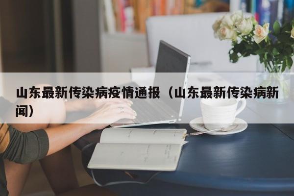 山东最新传染病疫情通报(山东最新传染病新闻)