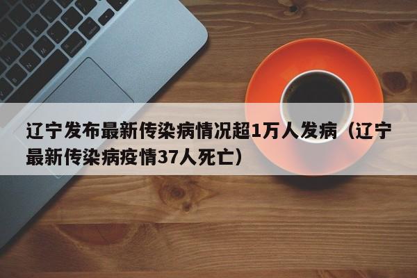 辽宁发布最新传染病情况超1万人发病(辽宁最新传染病疫情37人死亡)