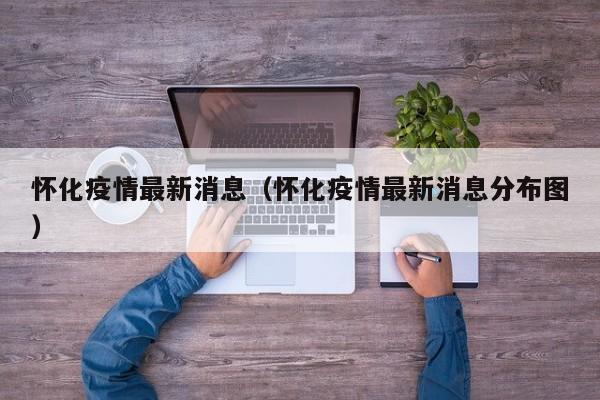 怀化疫情最新消息(怀化疫情最新消息分布图)
