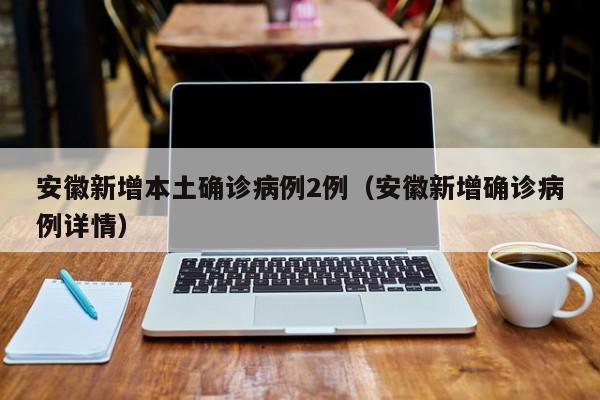 安徽新增本土确诊病例2例(安徽新增确诊病例详情)