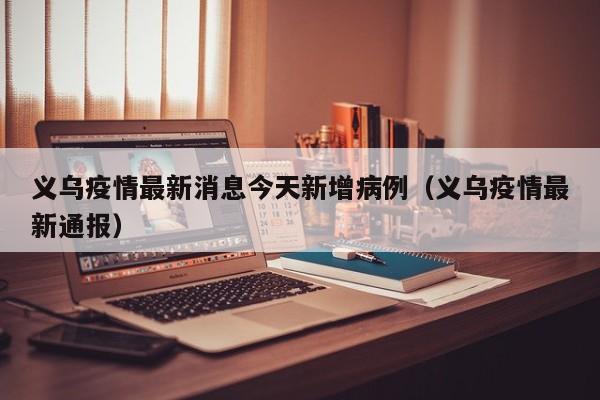 义乌疫情最新消息今天新增病例(义乌疫情最新通报)