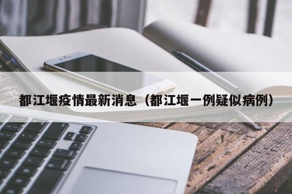 都江堰疫情最新消息(都江堰一例疑似病例)