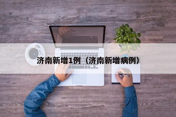 济南新增1例(济南新增病例)
