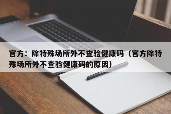 官方:除特殊场所外不查验健康码(官方除特殊场所外不查验健康码的原因)