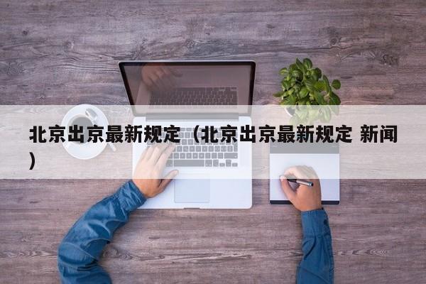 北京出京最新规定(北京出京最新规定 新闻)