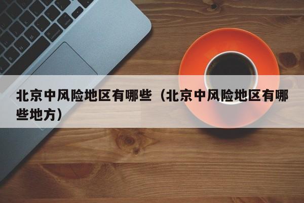 北京中风险地区有哪些(北京中风险地区有哪些地方)
