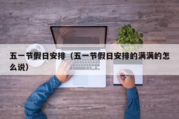 五一节假日安排(五一节假日安排的满满的怎么说)