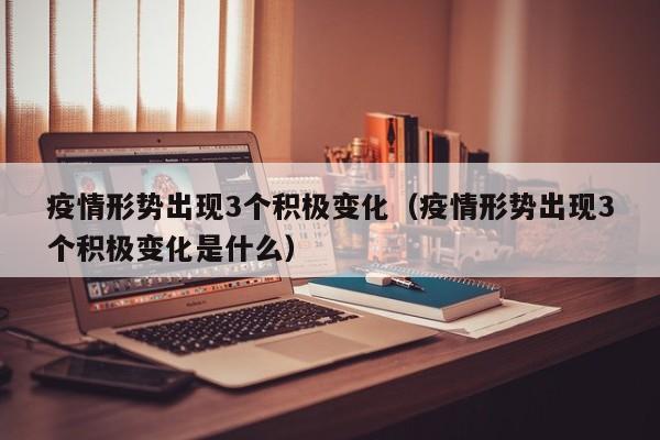 疫情形势出现3个积极变化(疫情形势出现3个积极变化是什么)