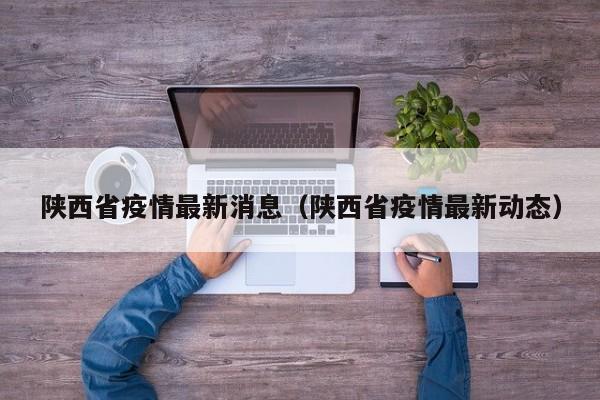 陕西省疫情最新消息(陕西省疫情最新动态)