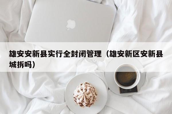 雄安安新县实行全封闭管理(雄安新区安新县城拆吗)