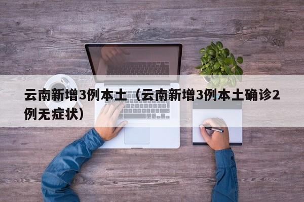 云南新增3例本土(云南新增3例本土确诊2例无症状)