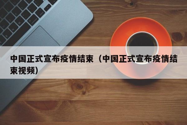 中国正式宣布疫情结束(中国正式宣布疫情结束视频)