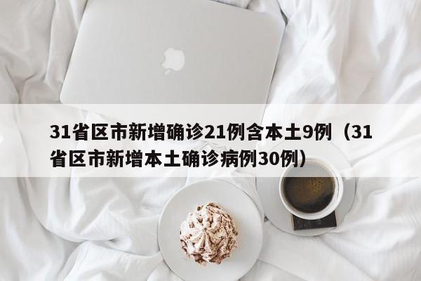 31省区市新增确诊21例含本土9例(31省区市新增本土确诊病例30例)