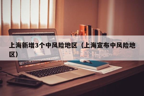 上海新增3个中风险地区(上海宣布中风险地区)