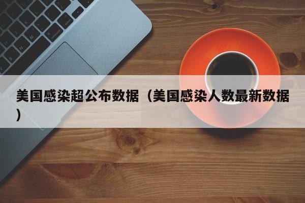 美国感染超公布数据(美国感染人数最新数据)