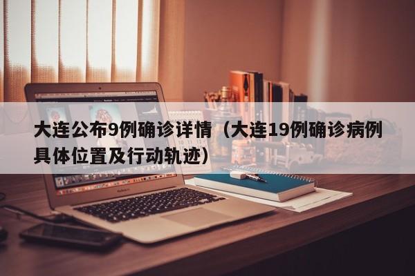 大连公布9例确诊详情(大连19例确诊病例具体位置及行动轨迹)