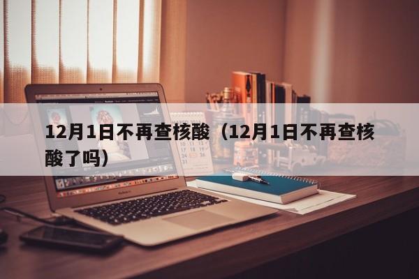 12月1日不再查核酸(12月1日不再查核酸了吗)