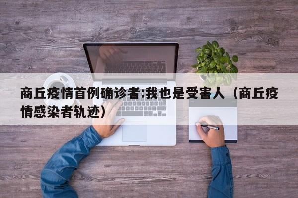 商丘疫情首例确诊者:我也是受害人(商丘疫情感染者轨迹)